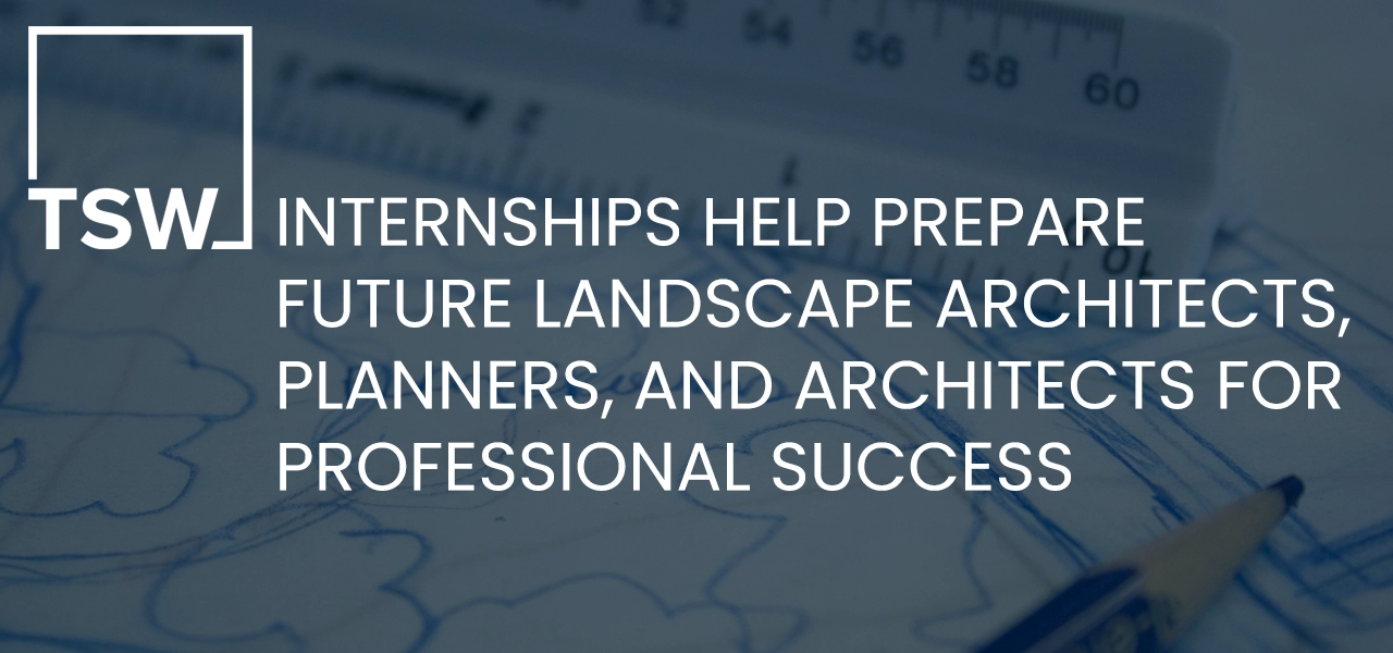TSW Internships Help Prepare Future Landscape Architects, Planners, and Architects for Professional Success TSW Internships Help Prepare Future Landscape Architects, Planners, and Architects for Professional Success